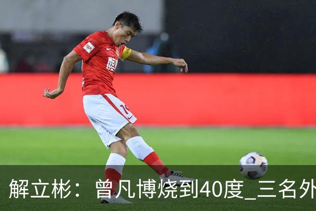 解立彬：曾凡博烧到40度 三名外援需要做调整